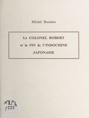 cover image of Le Colonel Robert et la fin de l'Indochine japonaise